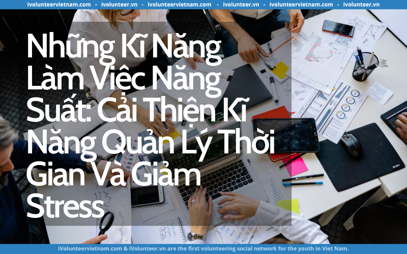 Những Kĩ Năng Làm Việc Năng Suất: Cải Thiện Kĩ Năng Quản Lý Thời Gian Và Giảm Stress