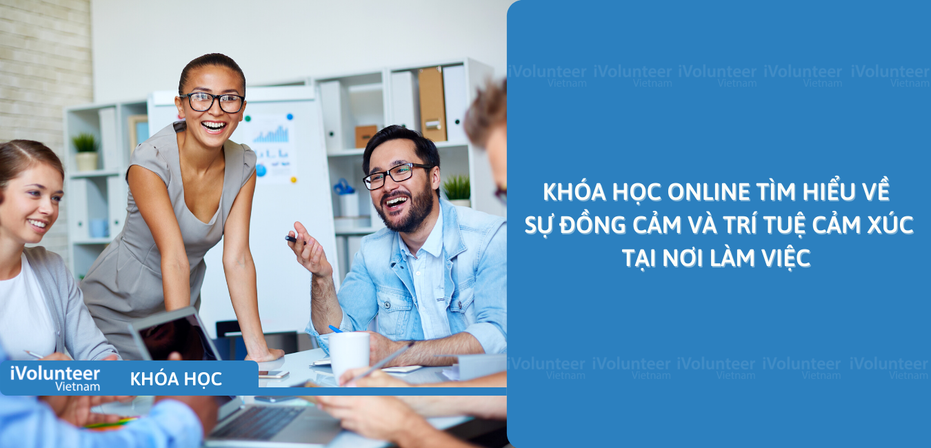 Khóa Học Online Tìm Hiểu Về Sự Đồng Cảm Và Trí Tuệ Cảm Xúc Tại Nơi Làm Việc