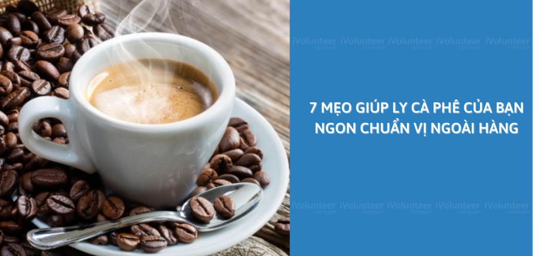 7 Mẹo Giúp Ly Cà Phê Của Bạn Ngon Chuẩn Vị Ngoài Hàng