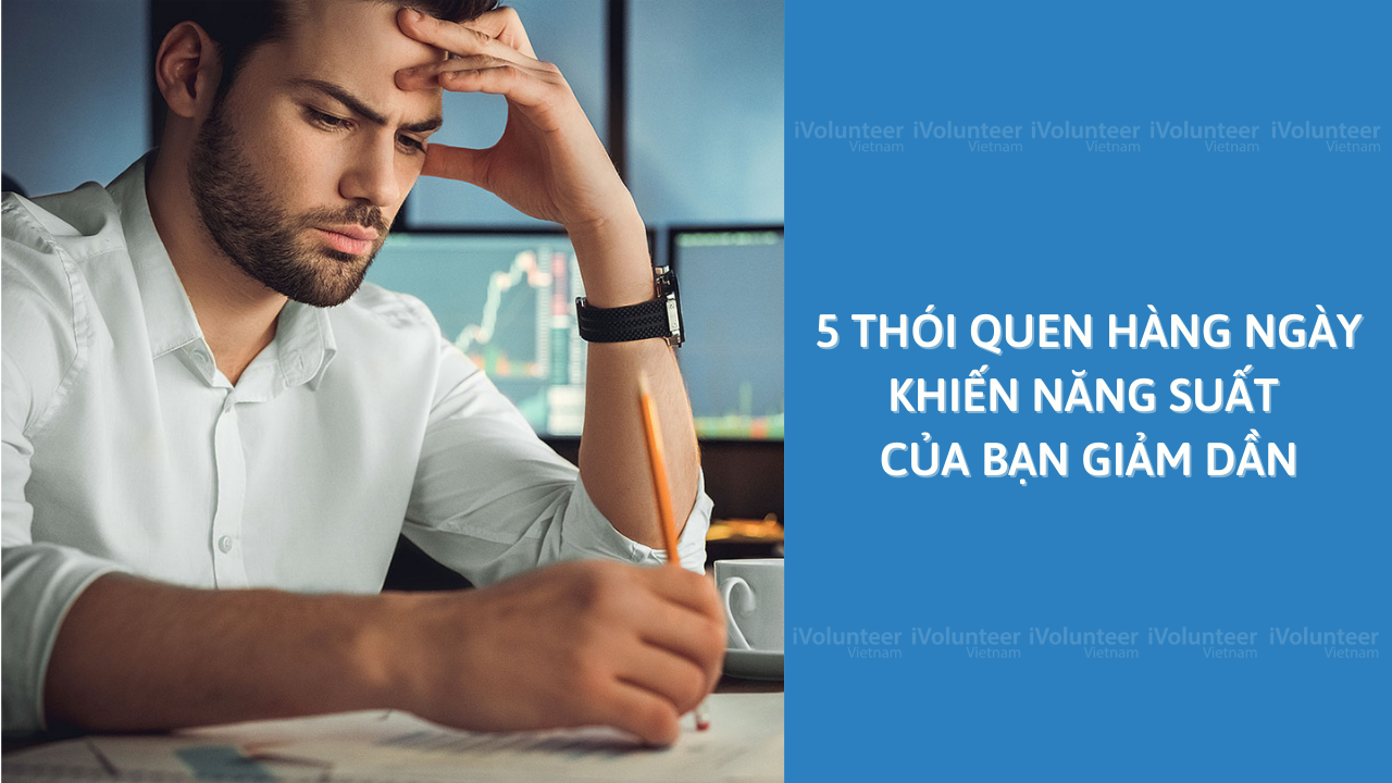 5 Thói Quen Hàng Ngày Khiến Năng Suất Của Bạn Giảm Dần