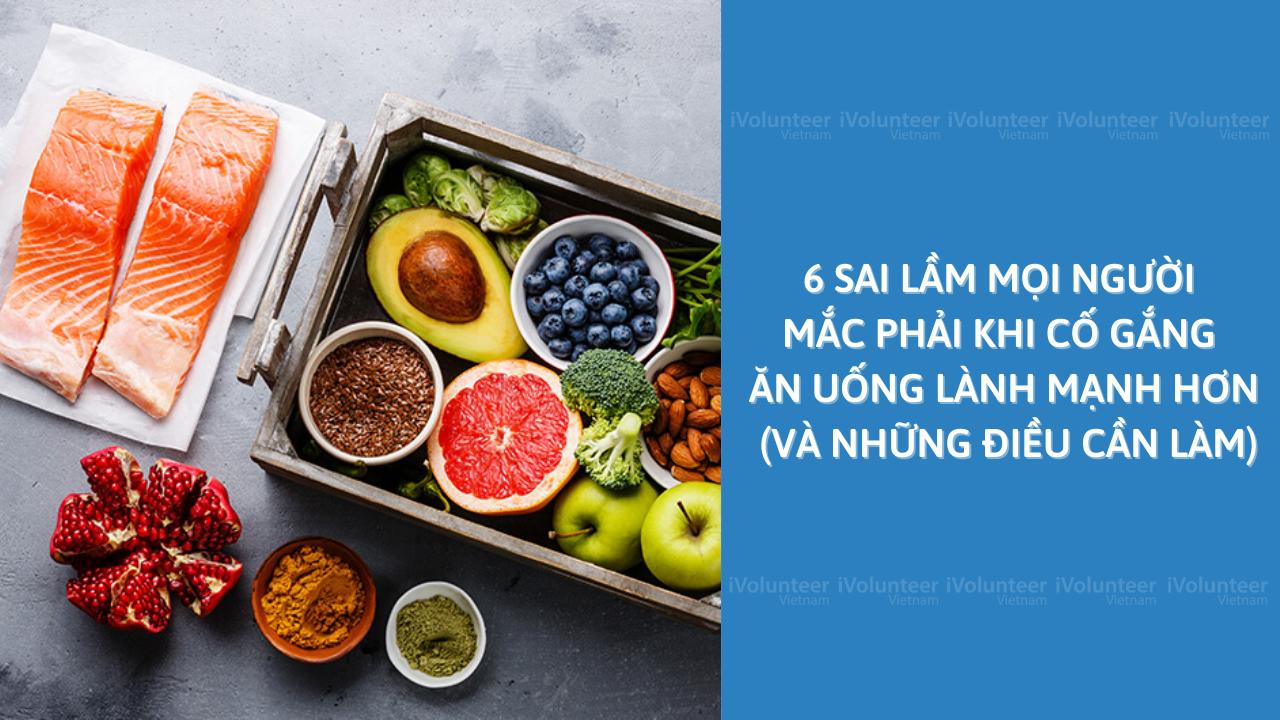 6 Sai Lầm Mọi Người Mắc Phải Khi Cố Gắng Ăn Uống Lành Mạnh Hơn (Và Những Điều Cần Làm)