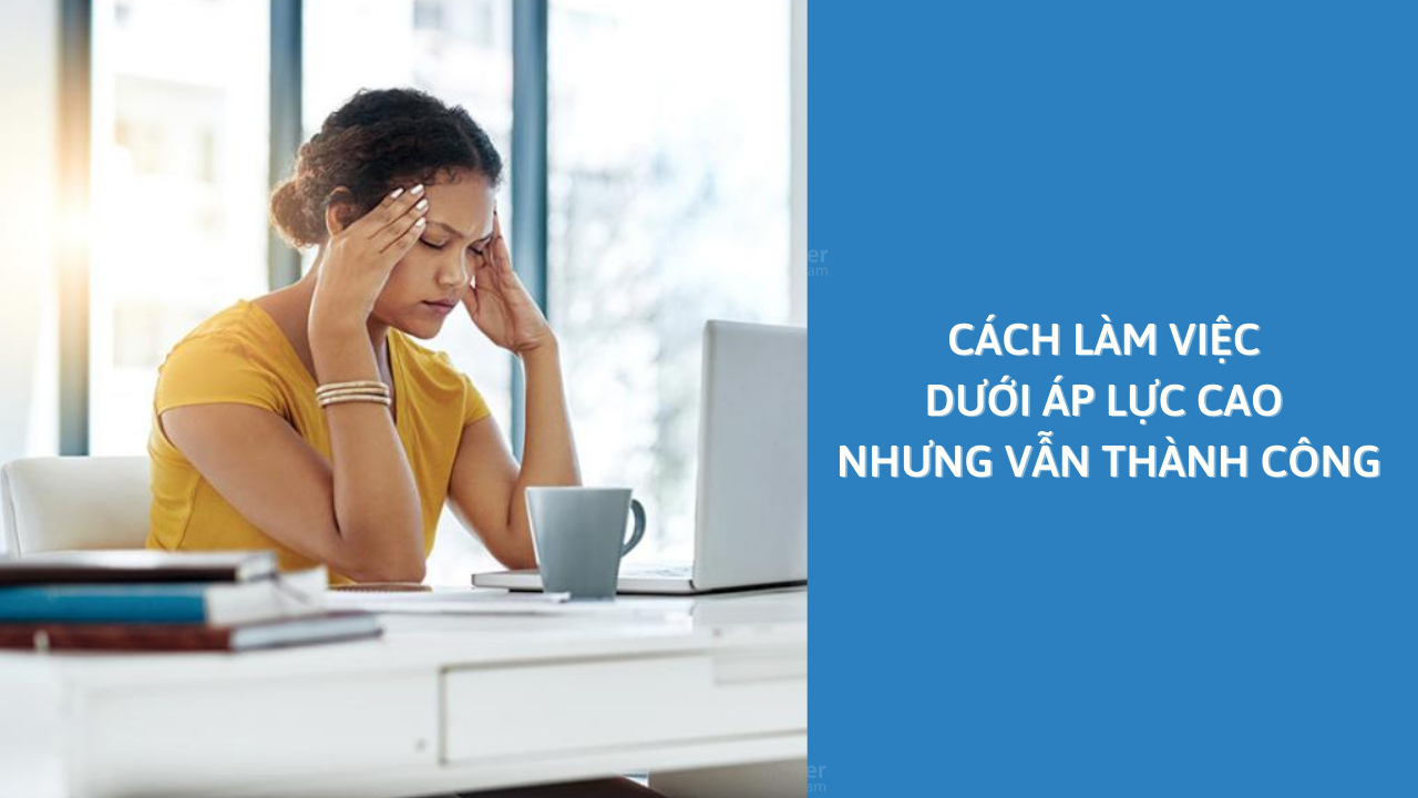 Cách Làm Việc Dưới Áp Lực Cao Nhưng Vẫn Thành Công