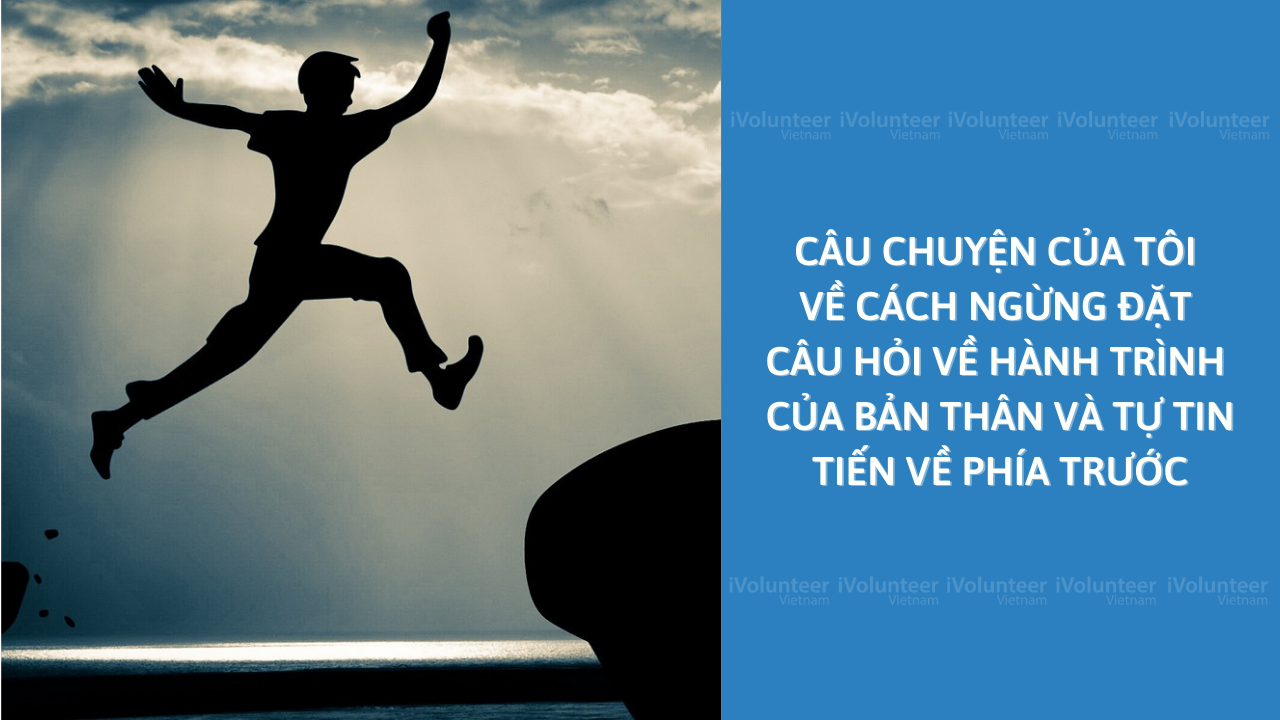 Câu Chuyện Của Tôi Về Cách Ngừng Đặt Câu Hỏi Về Hành Trình Của Bản Thân Và Tự Tin Tiến Về Phía Trước