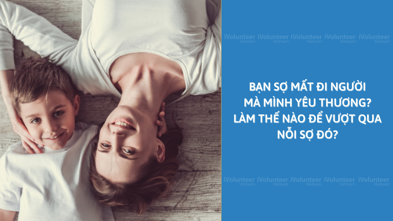 Bạn Sợ Mất Đi Người Mà Mình Yêu Thương? Làm Thế Nào Để Vượt Qua Nỗi Sợ Đó?