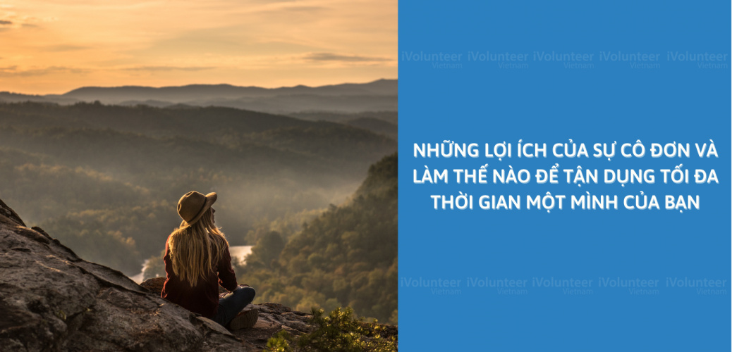 Những Lợi Ích Của Sự Cô Đơn Và Làm Thế Nào Để Tận Dụng Tối Đa Thời Gian Một Mình Của Bạn