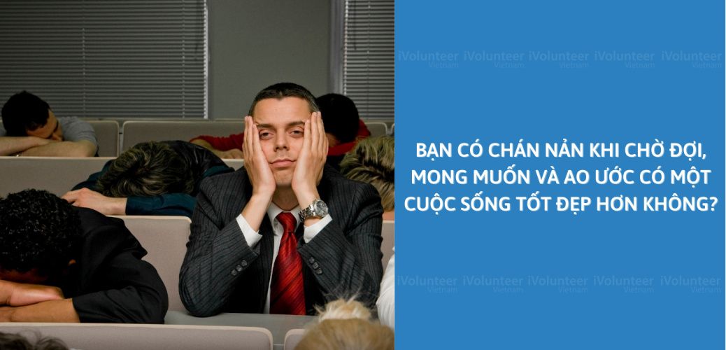 Bạn Có Chán Nản Khi Chờ Đợi, Mong Muốn Và Ao Ước Có Một Cuộc Sống Tốt Đẹp Hơn Không?