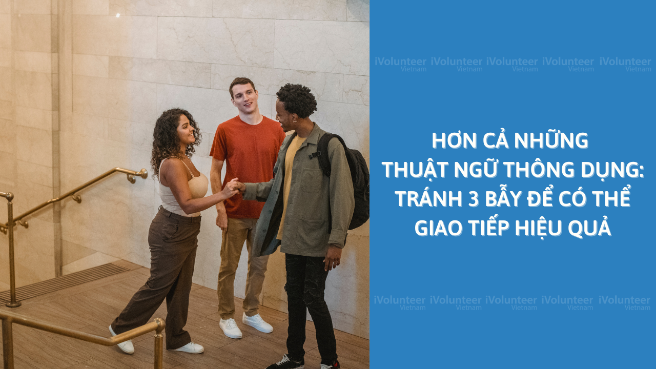 Hơn Cả Những Thuật Ngữ Thông Dụng: Tránh 3 Bẫy Để Có Thể Giao Tiếp Hiệu Quả