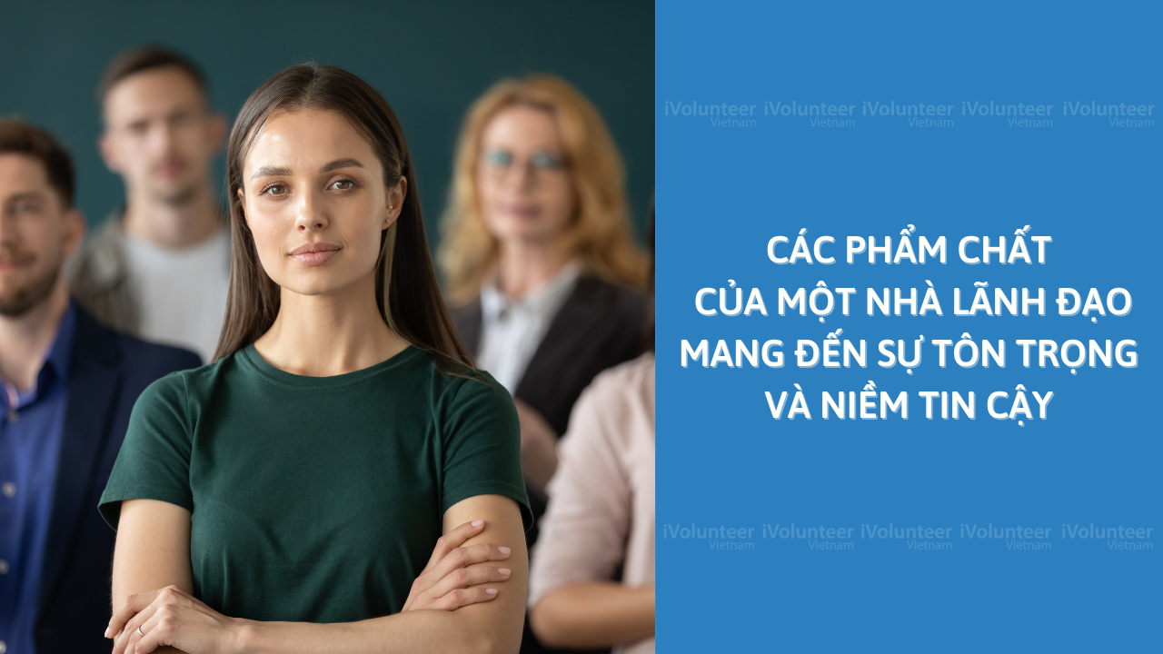 Các Phẩm Chất Của Một Nhà Lãnh Đạo Mang Đến Sự Tôn Trọng Và Niềm Tin Cậy