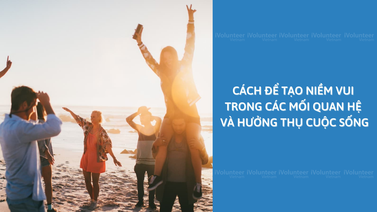 Cách Để Tạo Niềm Vui Trong Các Mối Quan Hệ Và Hưởng Thụ Cuộc Sống