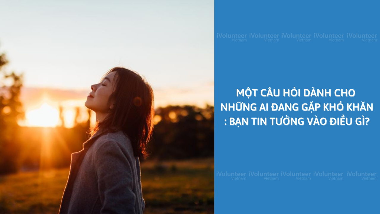 Một Câu Hỏi Dành Cho Những Ai Đang Gặp Khó Khăn: Bạn Tin Tưởng Vào Điều Gì?