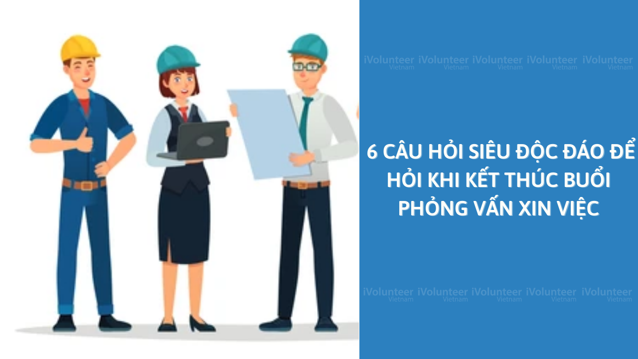 6 Câu Hỏi Siêu Độc Đáo Để Hỏi Khi Kết Thúc Buổi Phỏng Vấn Xin Việc