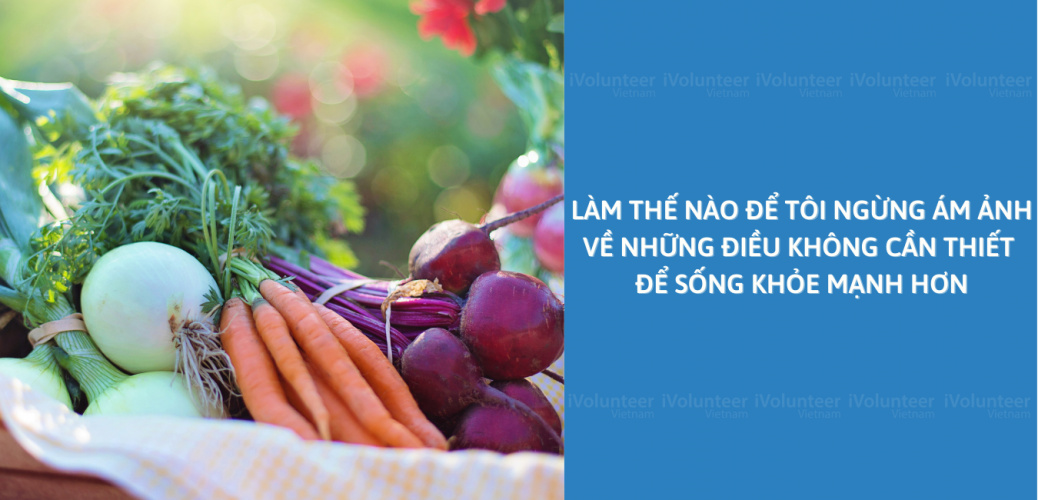 Làm Thế Nào Để Tôi Ngừng Ám Ảnh Về Những Điều Không Cần Thiết Để Sống Khỏe Mạnh Hơn