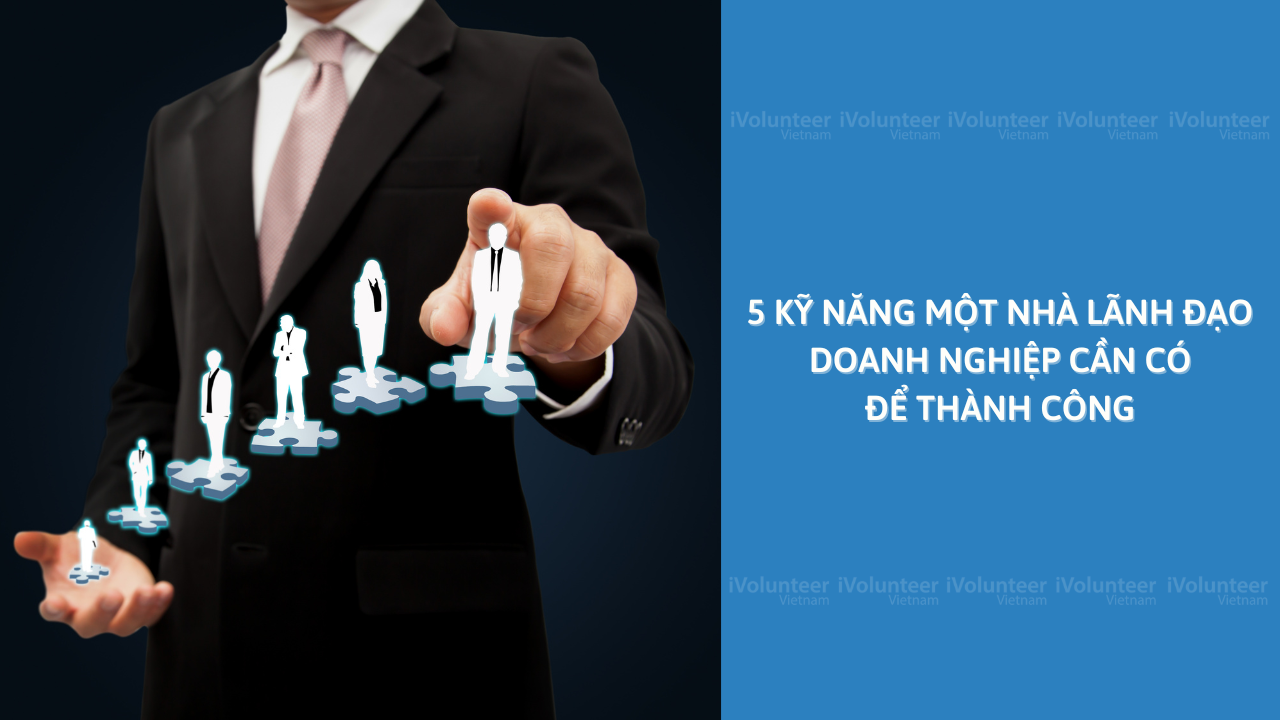 5 Kỹ Năng Một Nhà Lãnh Đạo Doanh Nghiệp Cần Có Để Thành Công