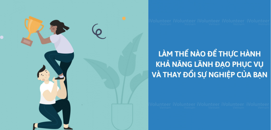 Làm Thế Nào Để Thực Hành Khả Năng Lãnh Đạo Phục Vụ Và Thay Đổi Sự Nghiệp Của Bạn