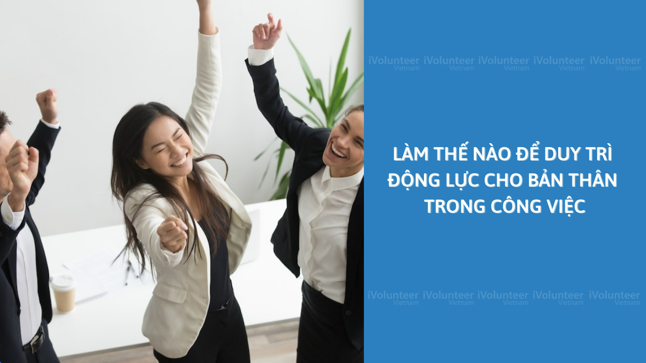 Làm Thế Nào Để Duy Trì Động Lực Cho Bản Thân Trong Công Việc