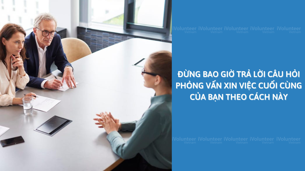 Đừng Bao Giờ Trả Lời Câu Hỏi Phỏng Vấn Xin Việc Cuối Cùng Của Bạn Theo Cách Này