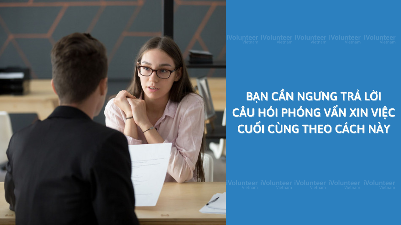 Bạn Cần Ngưng Trả Lời Câu Hỏi Phỏng Vấn Xin Việc Cuối Cùng Theo Cách Này