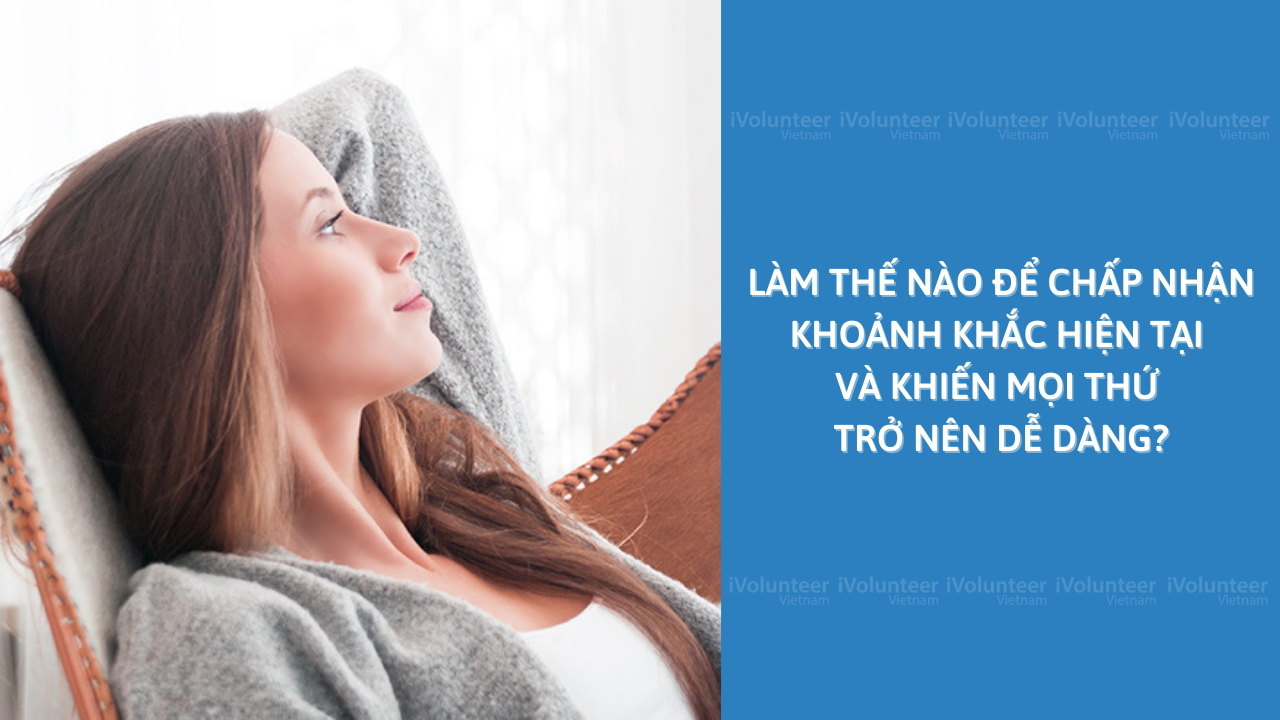 Làm Thế Nào Để Chấp Nhận Khoảnh Khắc Hiện Tại Và Khiến Mọi Thứ Trở Nên Dễ Dàng?