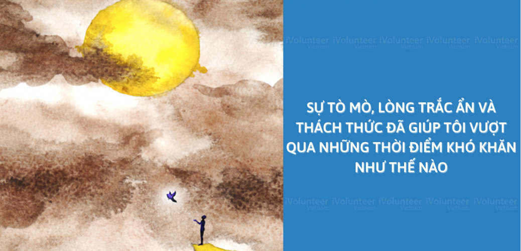 Sự Tò Mò, Lòng Trắc Ẩn Và Thách Thức Đã Giúp Tôi Vượt Qua Những Thời Điểm Khó Khăn Như Thế Nào