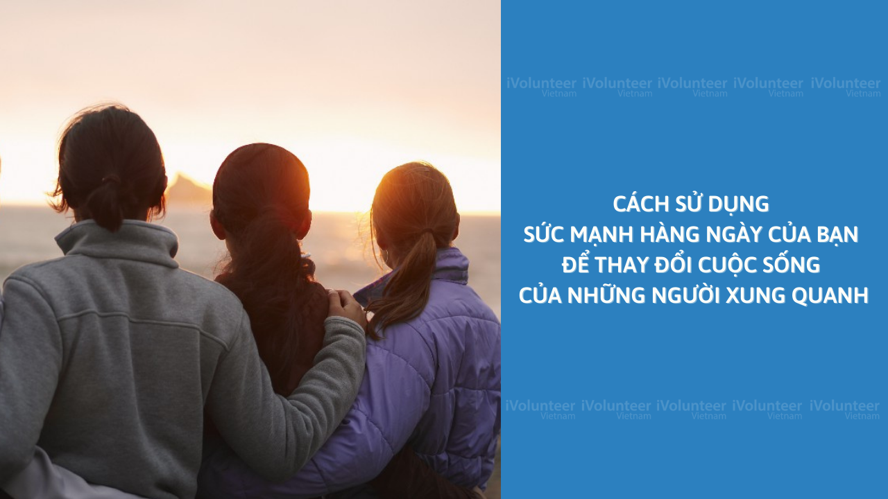 Cách Sử Dụng Sức Mạnh Hàng Ngày Của Bạn Để Thay Đổi Cuộc Sống Của Những Người Xung Quanh