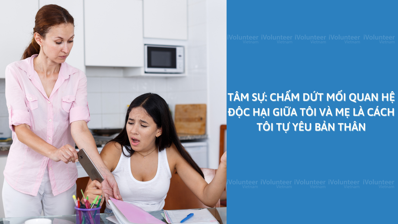 Tâm Sự: Chấm Dứt Mối Quan Hệ Độc Hại Giữa Tôi Và Mẹ Là Cách Tôi Tự Yêu Bản Thân