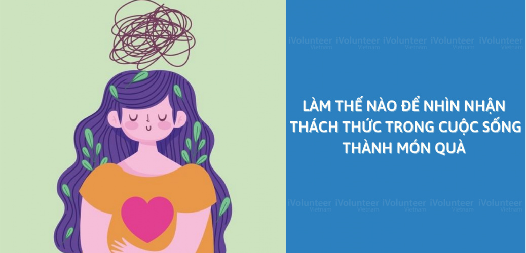 Làm Thế Nào Để Nhìn Nhận Thách Thức Trong Cuộc Sống Thành Món Quà?