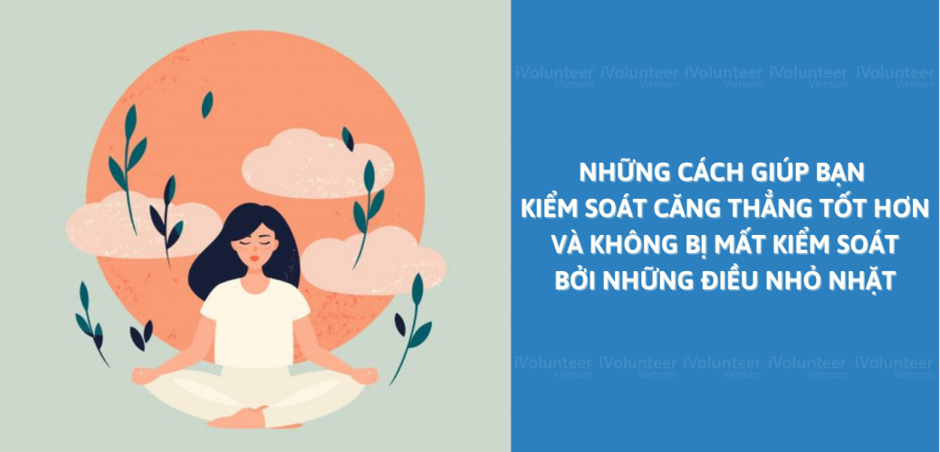 Những Cách Giúp Bạn Kiểm Soát Căng Thẳng Tốt Hơn Và Không Bị Mất Kiểm Soát Bởi Những Điều Nhỏ Nhặt