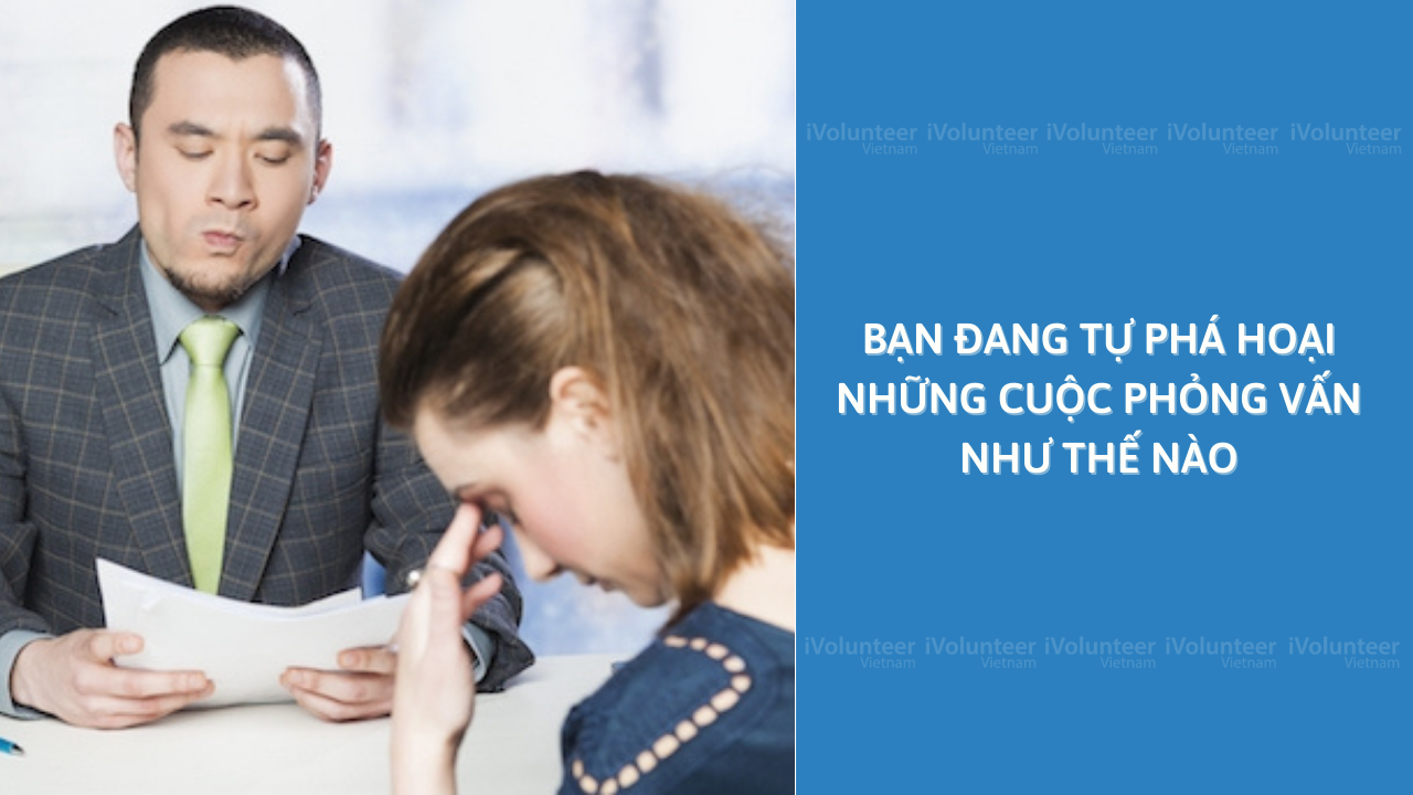 Bạn Đang Tự Phá Hoại Những Cuộc Phỏng Vấn Như Thế Nào