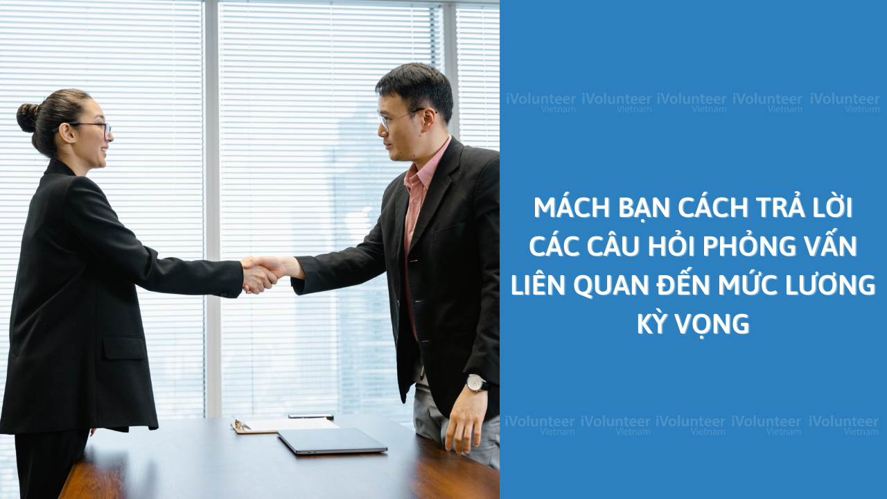 Mách Bạn Cách Trả Lời Các Câu Hỏi Phỏng Vấn Liên Quan Đến Mức Lương Kỳ Vọng