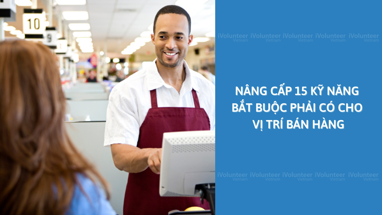 Nâng Cấp 15 Kỹ Năng Bắt Buộc Phải Có Cho Vị Trí Bán Hàng