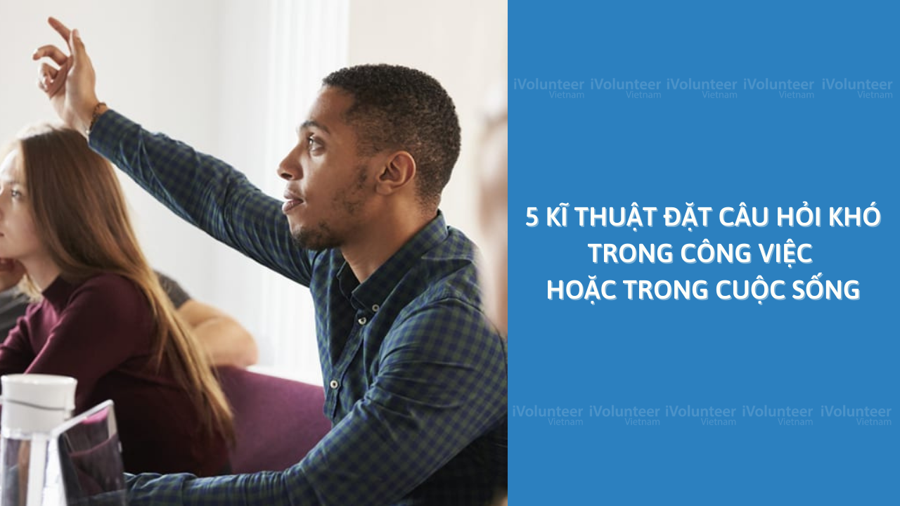 5 Kĩ Thuật Đặt Câu Hỏi Khó Trong Công Việc Hoặc Trong Cuộc Sống