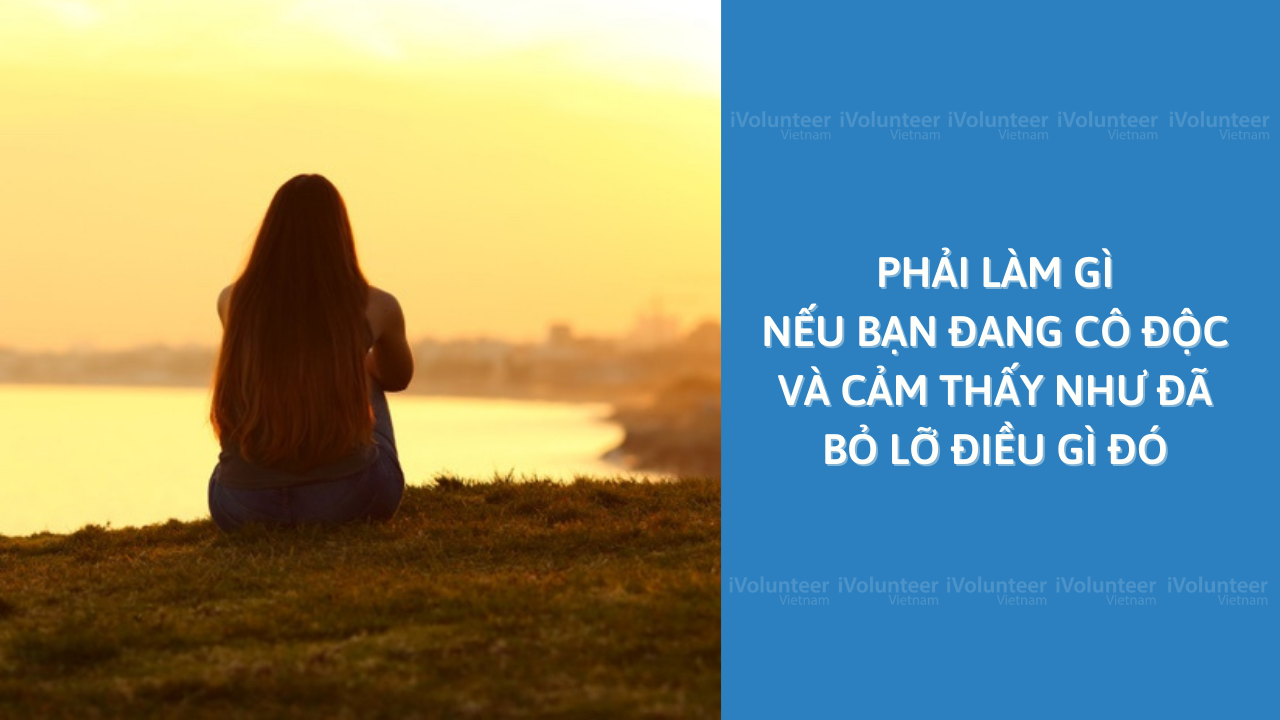 Phải Làm Gì Nếu Bạn Đang Cô Độc Và Cảm Thấy Như Đã Bỏ Lỡ Điều Gì Đó