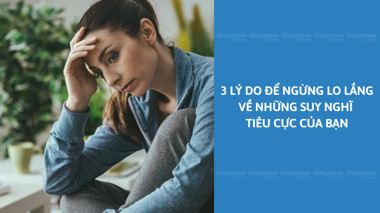 3 Lý Do Để Ngừng Lo Lắng Về Những Suy Nghĩ Tiêu Cực Của Bạn