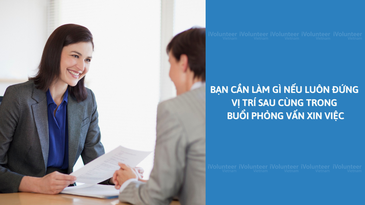 Bạn Cần Làm Gì Nếu Luôn Đứng Vị Trí Sau Cùng Trong Buổi Phỏng Vấn Xin Việc