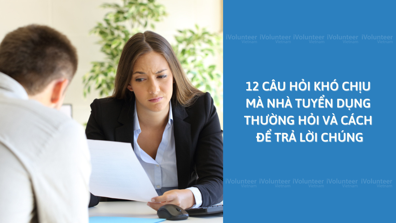 12 Câu Hỏi Khó Chịu Mà Nhà Tuyển Dụng Thường Hỏi Và Cách Để Trả Lời Chúng