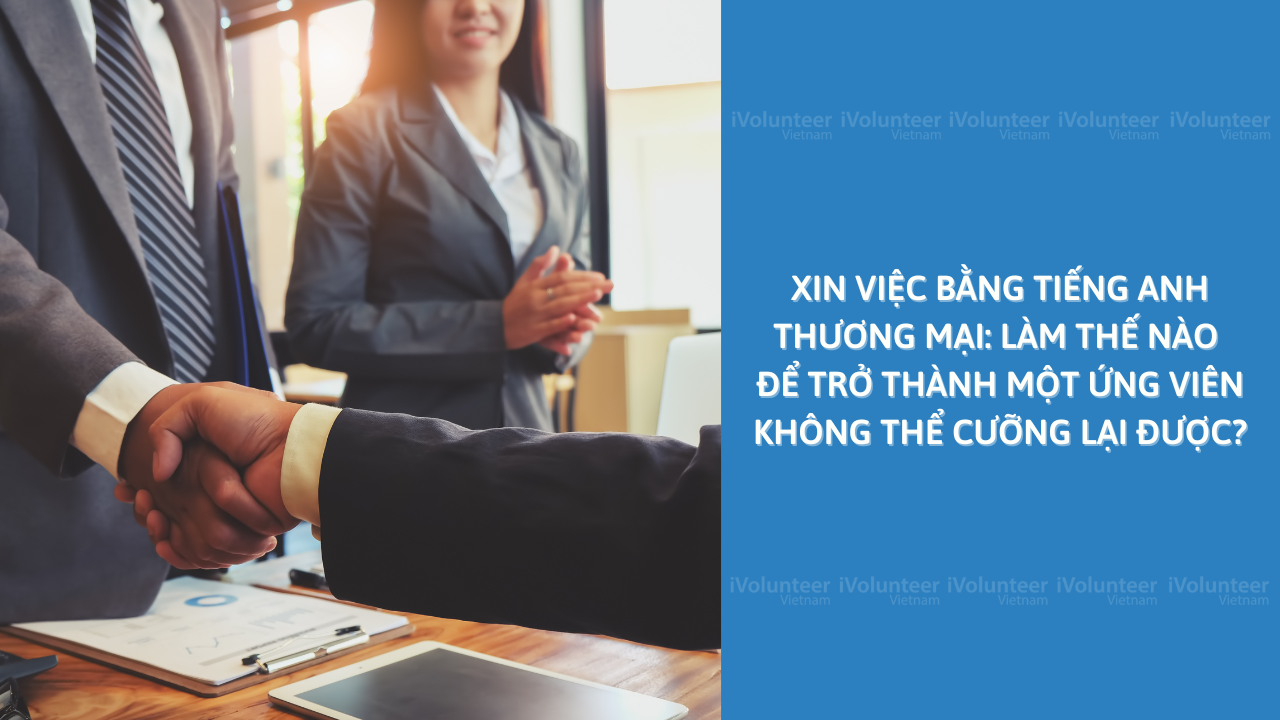 Xin Việc Bằng Tiếng Anh Thương Mại: Làm Thế Nào Để Trở Thành Một Ứng Viên Không Thể Cưỡng Lại Được?