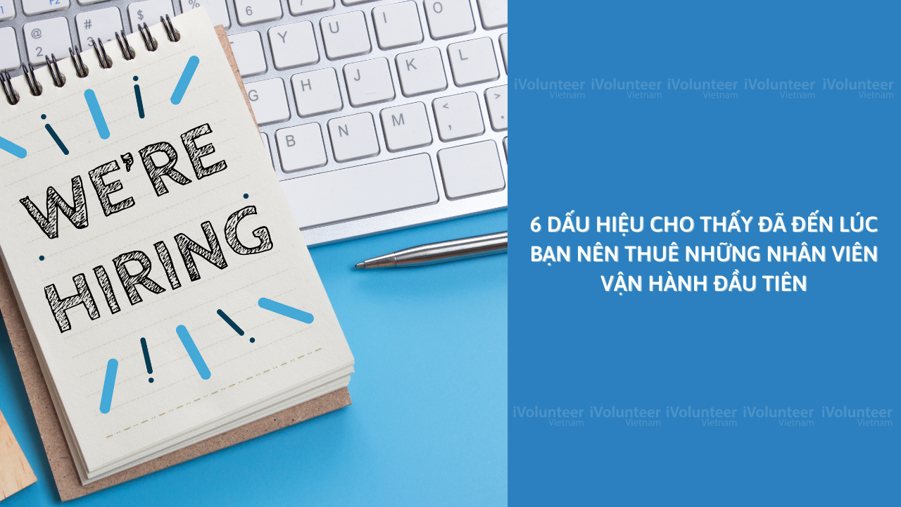 6 Dấu Hiệu Cho Thấy Đã Đến Lúc Bạn Nên Thuê Những Nhân Viên Vận Hành Đầu Tiên