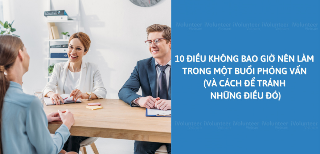 10 Điều Không Bao Giờ Nên Làm Trong Một Buổi Phỏng Vấn (Và Cách Để Tránh Những Điều Đó)