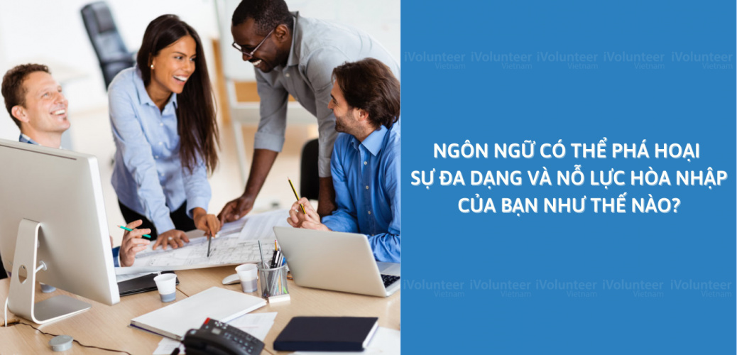 Ngôn Ngữ Có Thể Phá Hoại Sự Đa Dạng Và Nỗ Lực Hòa Nhập Của Bạn Như Thế Nào?