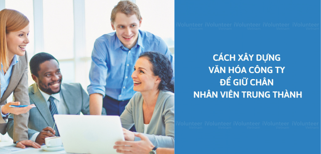 Cách Xây Dựng Văn Hóa Công Ty Để Giữ Chân Nhân Viên Trung Thành