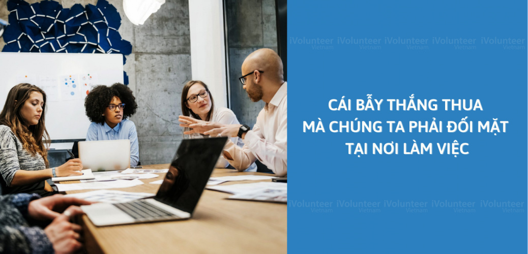 Cái Bẫy Thắng Thua Mà Chúng Ta Phải Đối Mặt Tại Nơi Làm Việc