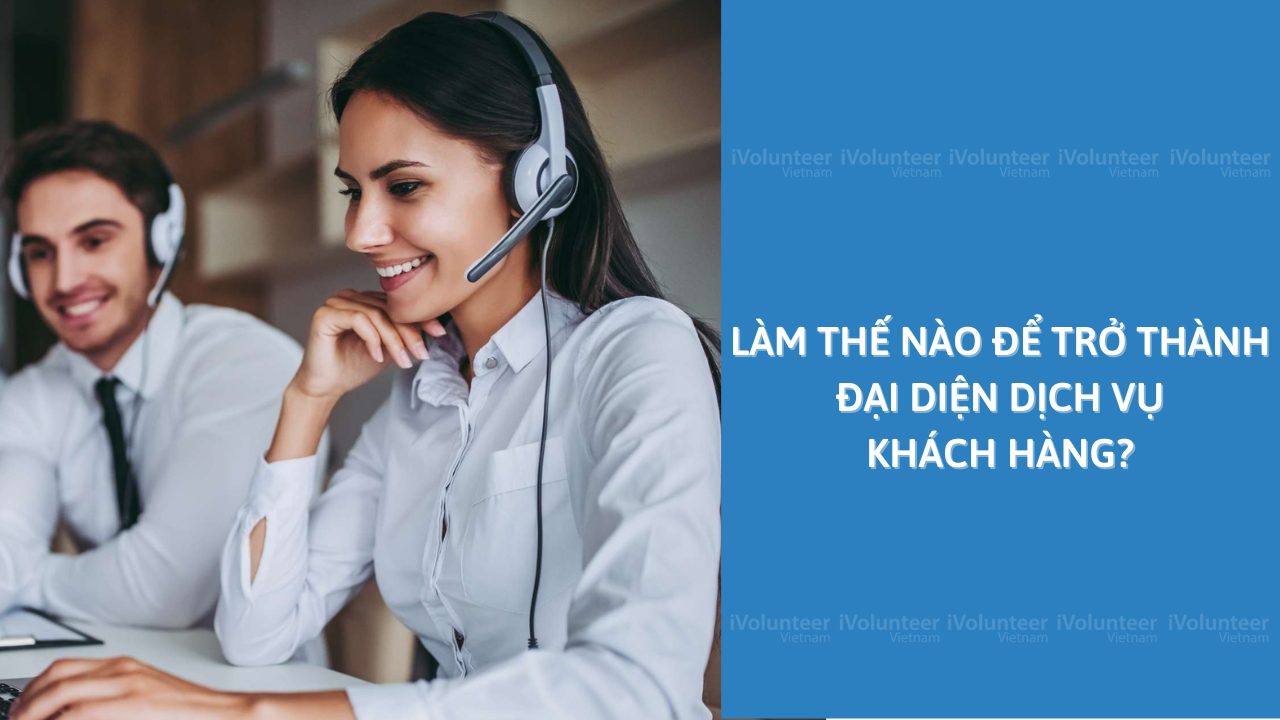 Làm Thế Nào Để Trở Thành Đại Diện Dịch Vụ Khách Hàng?