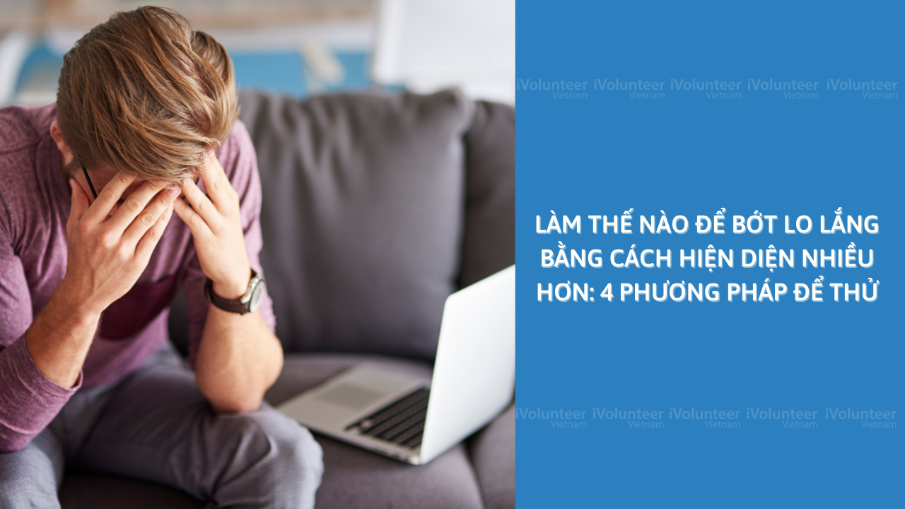 Làm Thế Nào Để Bớt Lo Lắng Bằng Cách Hiện Diện Nhiều Hơn: 4 Phương Pháp Để Thử