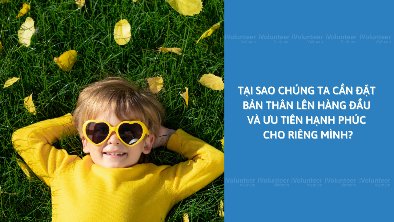 Tại Sao Chúng Ta Cần Đặt Bản Thân Lên Hàng Đầu Và Ưu Tiên Hạnh Phúc Cho Riêng Mình?