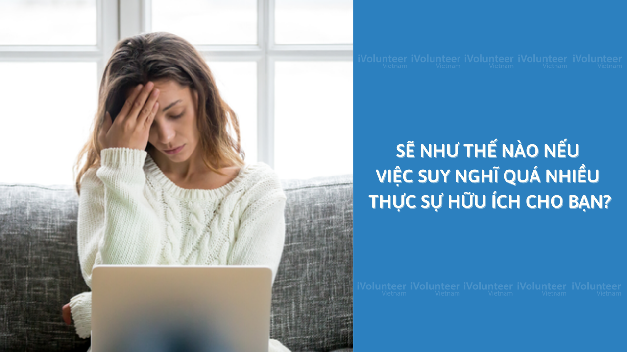 Sẽ Như Thế Nào Nếu Việc Suy Nghĩ Quá Nhiều Thực Sự Hữu Ích Cho Bạn?