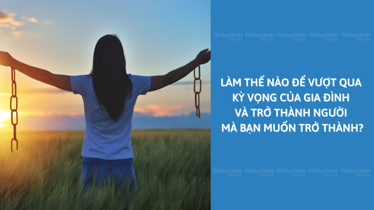 Làm Thế Nào Để Vượt Qua Kỳ Vọng Của Gia Đình Và Trở Thành Người Bạn Muốn Trở Thành?