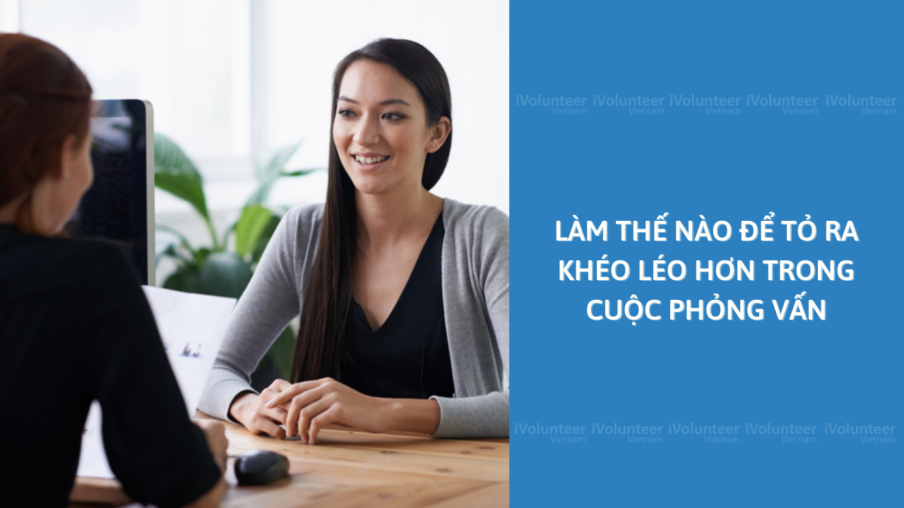 Làm Thế Nào Để Tỏ Ra Khéo Léo Hơn Trong Cuộc Phỏng Vấn