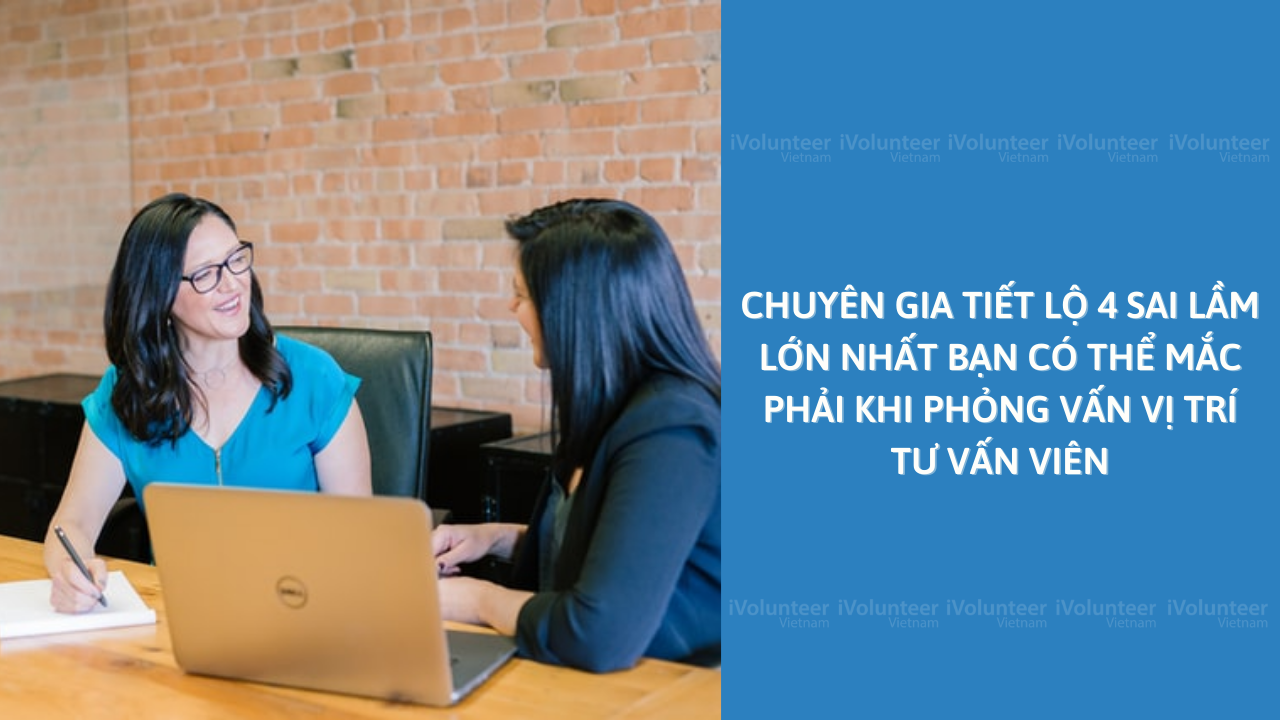 Chuyên Gia Tiết Lộ 4 Sai Lầm Lớn Nhất Bạn Có Thể Mắc Phải Khi Phỏng Vấn Vị Trí Tư Vấn Viên