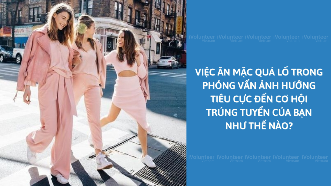 Việc Ăn Mặc Quá Lố Trong Phỏng Vấn Ảnh Hưởng Tiêu Cực Đến Cơ Hội Trúng Tuyển Của Bạn Như Thế Nào?