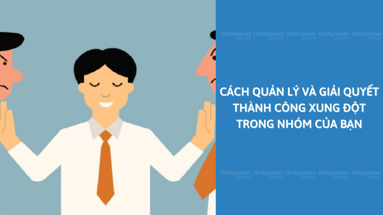 Cách Quản Lý Và Giải Quyết Thành Công Xung Đột Trong Nhóm Của Bạn